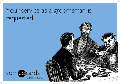 Your service as a groomsman is
requested.