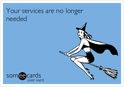 Your services are no longer
needed