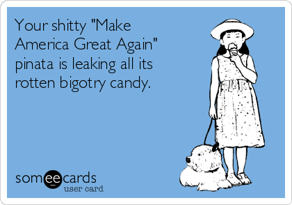 Your shitty "Make
America Great Again"
pinata is leaking all its
rotten bigotry candy.