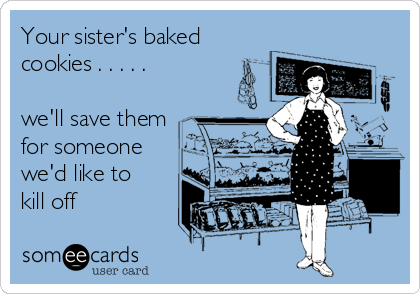 Your sister's baked
cookies . . . . .

we'll save them
for someone 
we'd like to
kill off