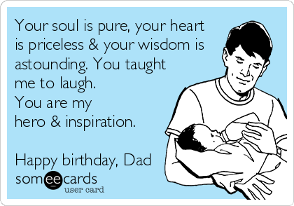 Your soul is pure, your heart
is priceless & your wisdom is
astounding. You taught
me to laugh. 
You are my
hero & inspiration.

Happy birthday, Dad
