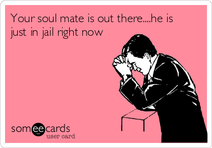 Your soul mate is out there....he is
just in jail right now