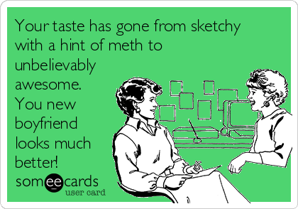 Your taste has gone from sketchy
with a hint of meth to 
unbelievably
awesome.
You new
boyfriend
looks much
better!