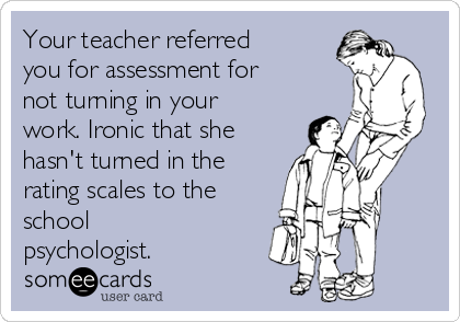Your teacher referred
you for assessment for
not turning in your
work. Ironic that she
hasn't turned in the
rating scales to the
school
psychologist.
