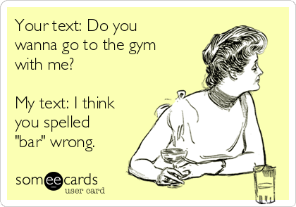 text: Do you wanna go to the gym with me? My text: I think you spelled "bar" wrong. | Drinking Ecard