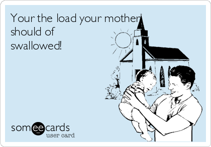 Your the load your mother
should of
swallowed! 