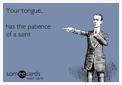 Your tongue..

has the patience
of a saint

