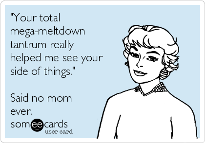 "Your total
mega-meltdown
tantrum really
helped me see your
side of things."

Said no mom
ever.