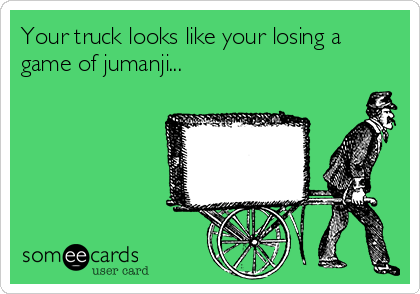 Your truck looks like your losing a
game of jumanji...