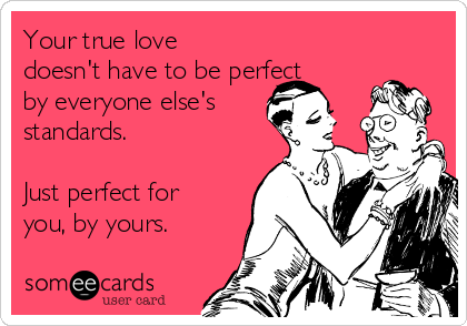 Your true love
doesn't have to be perfect
by everyone else's 
standards.

Just perfect for
you, by yours.