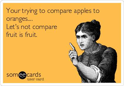 Your trying to compare apples to
oranges....
Let's not compare
fruit is fruit.