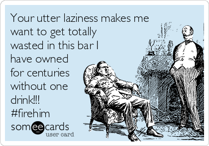 Your utter laziness makes me
want to get totally
wasted in this bar I
have owned
for centuries
without one
drink!!!
#firehim