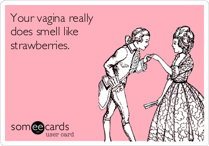 Your vagina really
does smell like 
strawberries.