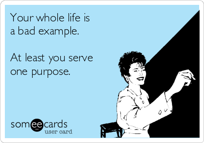 Your whole life is
a bad example.

At least you serve
one purpose.
