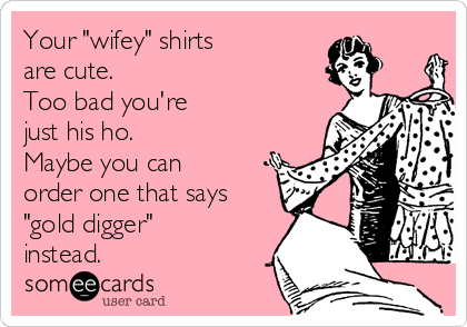 Your "wifey" shirts 
are cute.
Too bad you're
just his ho.
Maybe you can
order one that says
"gold digger"
instead.