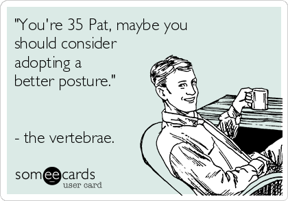 "You're 35 Pat, maybe you
should consider
adopting a
better posture."


- the vertebrae.