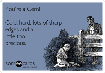 You're a Gem! 

Cold, hard, lots of sharp
edges and a
little too
precious.