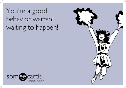 You're a good
behavior warrant
waiting to happen!
