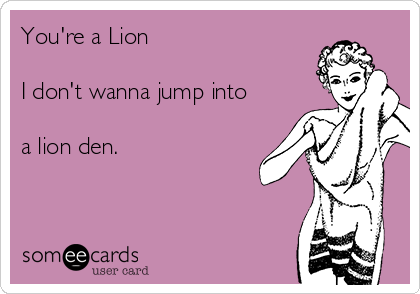 You're a Lion

I don't wanna jump into

a lion den.  