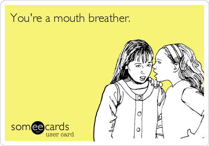 You're a mouth breather.