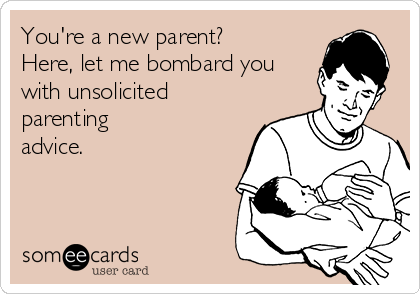 You're a new parent?
Here, let me bombard you
with unsolicited
parenting
advice.