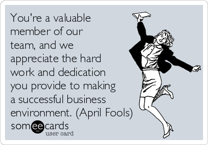 You're a valuable
member of our
team, and we
appreciate the hard
work and dedication
you provide to making
a successful business
environment. (April Fools)