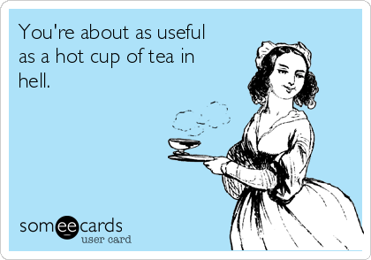 You're about as useful
as a hot cup of tea in
hell.