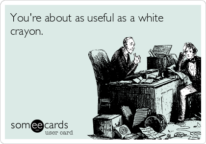 You're about as useful as a white
crayon.