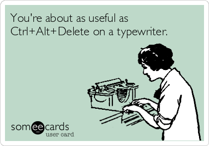 You're about as useful as
Ctrl+Alt+Delete on a typewriter.