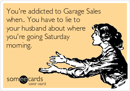 You're addicted to Garage Sales
when.. You have to lie to
your husband about where
you're going Saturday
morning.