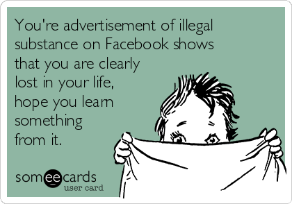 You're advertisement of illegal
substance on Facebook shows
that you are clearly
lost in your life,
hope you learn
something
from it. 