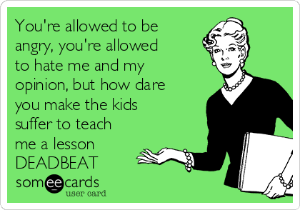 You're allowed to be
angry, you're allowed
to hate me and my
opinion, but how dare
you make the kids
suffer to teach
me a lesson 
DEADBEAT 