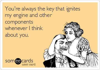 You're always the key that ignites
my engine and other
components
whenever I think
about you. 