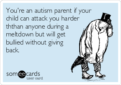 You're an autism parent if your
child can attack you harder
ththan anyone during a
meltdown but will get
bullied without giving
back.