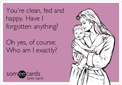 You're clean, fed and
happy. Have I
forgotten anything? 

Oh yes, of course:
Who am I exactly? 