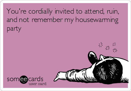 You're cordially invited to attend, ruin,
and not remember my housewarming
party