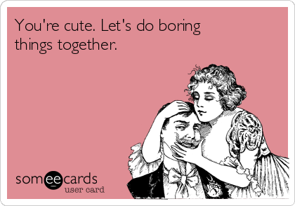 You're cute. Let's do boring
things together. 