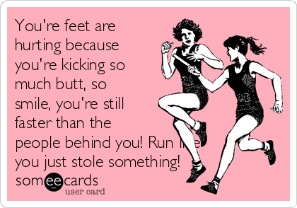 You're feet are
hurting because
you're kicking so
much butt, so
smile, you're still
faster than the
people behind you! Run like
you just stole something!
