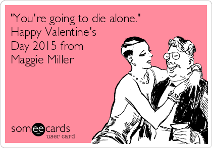 "You're going to die alone."
Happy Valentine's
Day 2015 from
Maggie Miller
