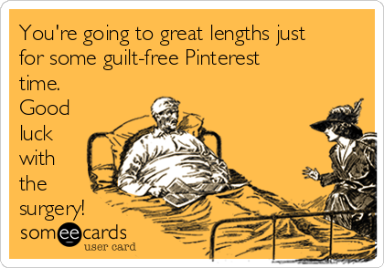 You're going to great lengths just
for some guilt-free Pinterest
time.
Good
luck
with
the
surgery!