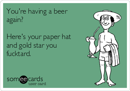 You're having a beer
again?

Here's your paper hat
and gold star you
fucktard.