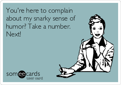 You're here to complain
about my snarky sense of
humor? Take a number.
Next!