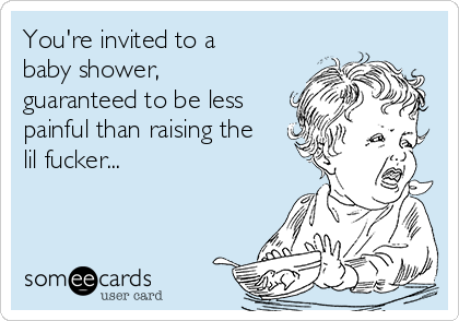 You're invited to a
baby shower,
guaranteed to be less
painful than raising the
lil fucker...