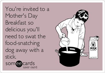 You're invited to a
Mother's Day
Breakfast so
delicious you'll
need to swat the
food-snatching
dog away with a
stick.