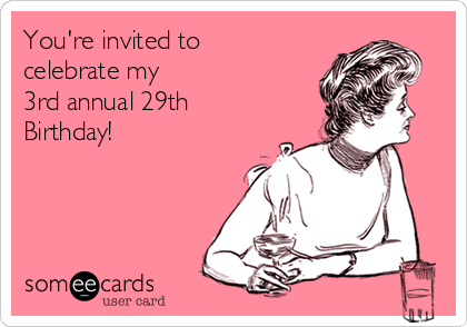 You're invited to
celebrate my
3rd annual 29th
Birthday!