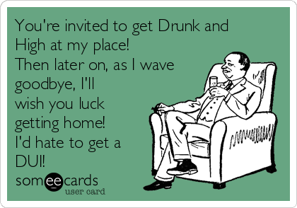 You're invited to get Drunk and
High at my place!
Then later on, as I wave
goodbye, I'll
wish you luck
getting home! 
I'd hate to get a
DUI!