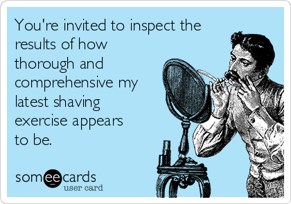 You're invited to inspect the
results of how
thorough and
comprehensive my
latest shaving
exercise appears
to be.