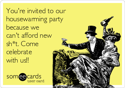 You're invited to our
housewarming party
because we
can't afford new
sh*t. Come 
celebrate
with us!!