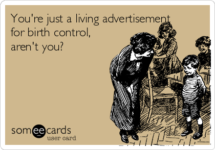You're just a living advertisement
for birth control,
aren't you? 