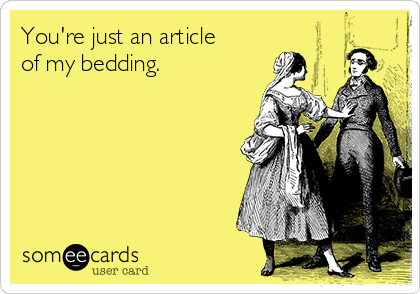 You're just an article
of my bedding.